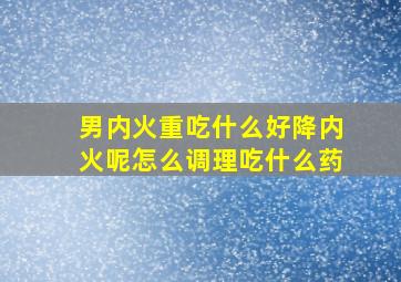 男内火重吃什么好降内火呢怎么调理吃什么药