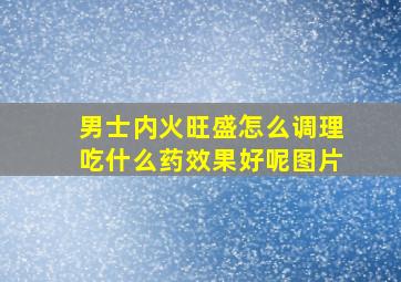 男士内火旺盛怎么调理吃什么药效果好呢图片