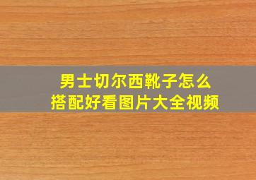 男士切尔西靴子怎么搭配好看图片大全视频