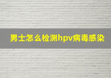 男士怎么检测hpv病毒感染