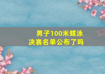 男子100米蝶泳决赛名单公布了吗