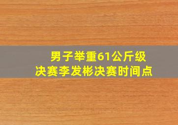 男子举重61公斤级决赛李发彬决赛时间点