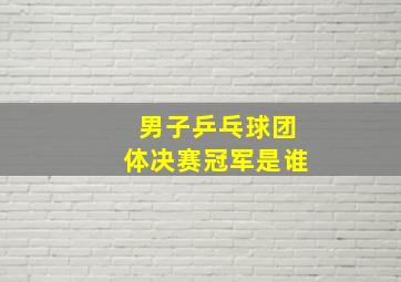 男子乒乓球团体决赛冠军是谁