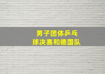 男子团体乒乓球决赛和德国队