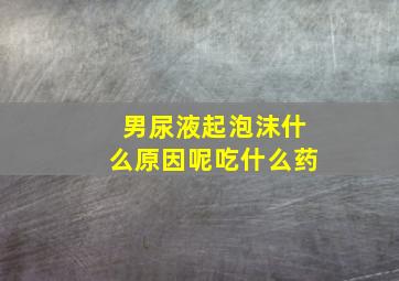 男尿液起泡沫什么原因呢吃什么药