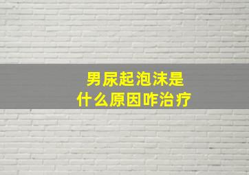 男尿起泡沫是什么原因咋治疗