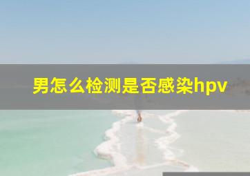 男怎么检测是否感染hpv