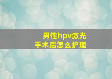 男性hpv激光手术后怎么护理