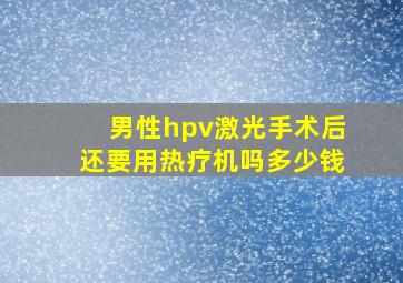 男性hpv激光手术后还要用热疗机吗多少钱