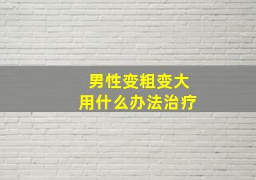 男性变粗变大用什么办法治疗