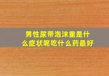 男性尿带泡沫重是什么症状呢吃什么药最好