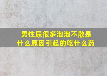 男性尿很多泡泡不散是什么原因引起的吃什么药