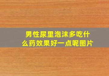 男性尿里泡沫多吃什么药效果好一点呢图片