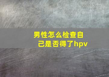 男性怎么检查自己是否得了hpv