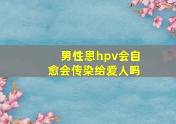 男性患hpv会自愈会传染给爱人吗