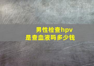 男性检查hpv是查血液吗多少钱