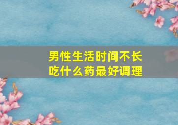 男性生活时间不长吃什么药最好调理