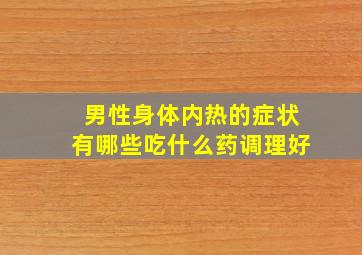 男性身体内热的症状有哪些吃什么药调理好