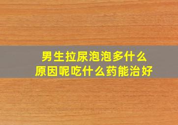 男生拉尿泡泡多什么原因呢吃什么药能治好