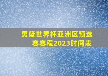 男篮世界杯亚洲区预选赛赛程2023时间表