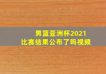 男篮亚洲杯2021比赛结果公布了吗视频