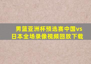 男篮亚洲杯预选赛中国vs日本全场录像视频回放下载