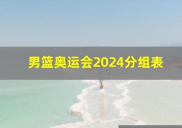 男篮奥运会2024分组表