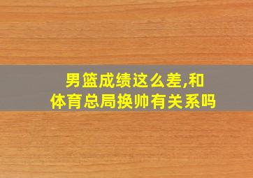 男篮成绩这么差,和体育总局换帅有关系吗