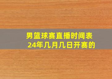 男篮球赛直播时间表24年几月几日开赛的