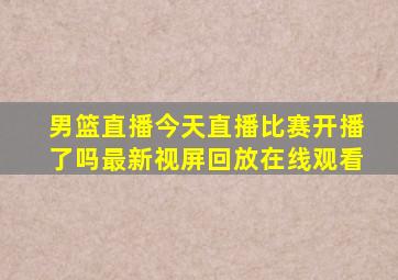 男篮直播今天直播比赛开播了吗最新视屏回放在线观看