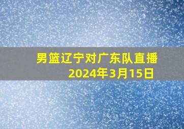 男篮辽宁对广东队直播2024年3月15日