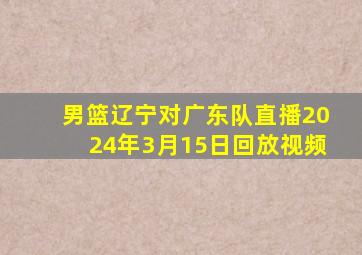 男篮辽宁对广东队直播2024年3月15日回放视频