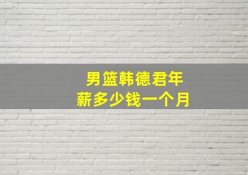 男篮韩德君年薪多少钱一个月