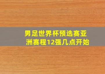 男足世界杯预选赛亚洲赛程12强几点开始