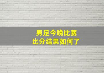 男足今晚比赛比分结果如何了