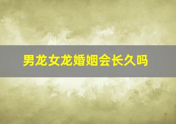 男龙女龙婚姻会长久吗