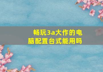 畅玩3a大作的电脑配置台式能用吗