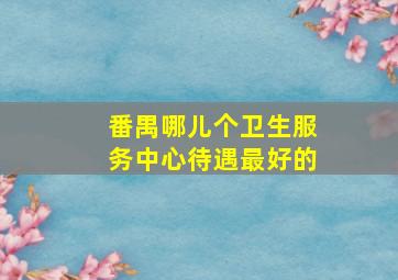 番禺哪儿个卫生服务中心待遇最好的