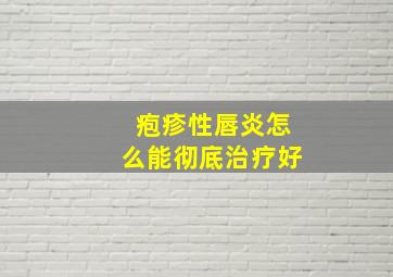 疱疹性唇炎怎么能彻底治疗好