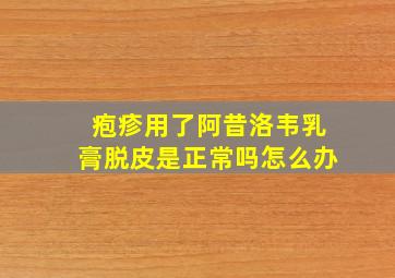 疱疹用了阿昔洛韦乳膏脱皮是正常吗怎么办