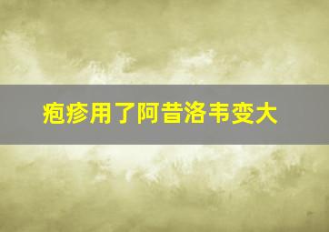 疱疹用了阿昔洛韦变大