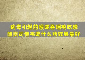 病毒引起的喉咙吞咽疼吃磷酸奥司他韦吃什么药效果最好