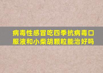 病毒性感冒吃四季抗病毒口服液和小柴胡颗粒能治好吗