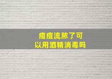 痘痘流脓了可以用酒精消毒吗