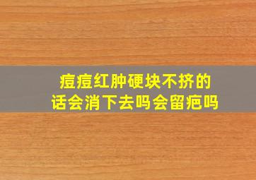 痘痘红肿硬块不挤的话会消下去吗会留疤吗