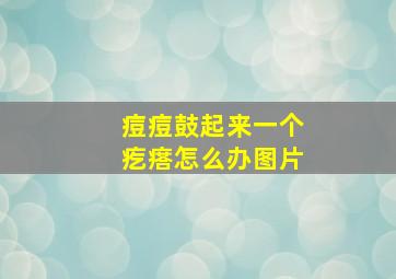 痘痘鼓起来一个疙瘩怎么办图片