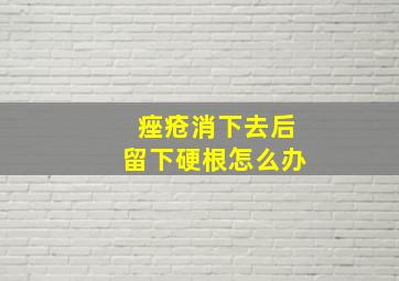 痤疮消下去后留下硬根怎么办