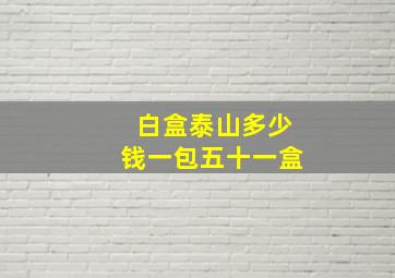 白盒泰山多少钱一包五十一盒