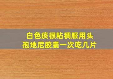 白色痰很粘稠服用头孢地尼胶囊一次吃几片