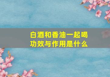 白酒和香油一起喝功效与作用是什么